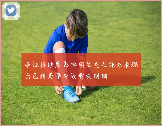 弗拉格缺席影响明显克尼佩尔表现出色新秀争夺战愈发明朗