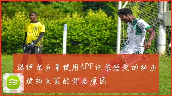 诺伊尔分享使用APP记录感受的经历与续约决策的背后原因