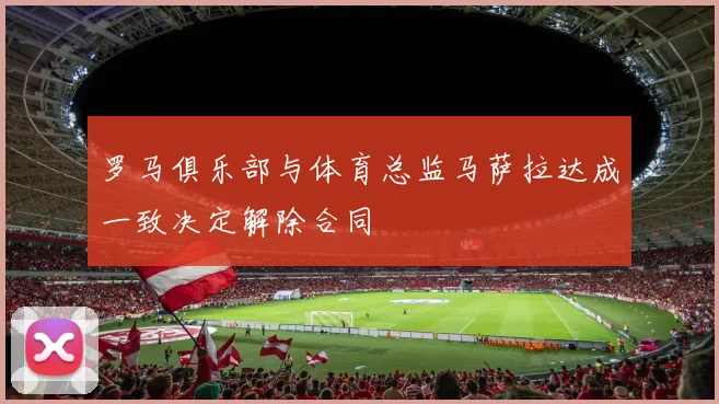 罗马俱乐部与体育总监马萨拉达成一致决定解除合同