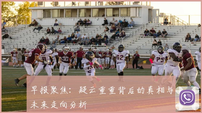早报聚焦：疑云重重背后的真相与未来走向分析