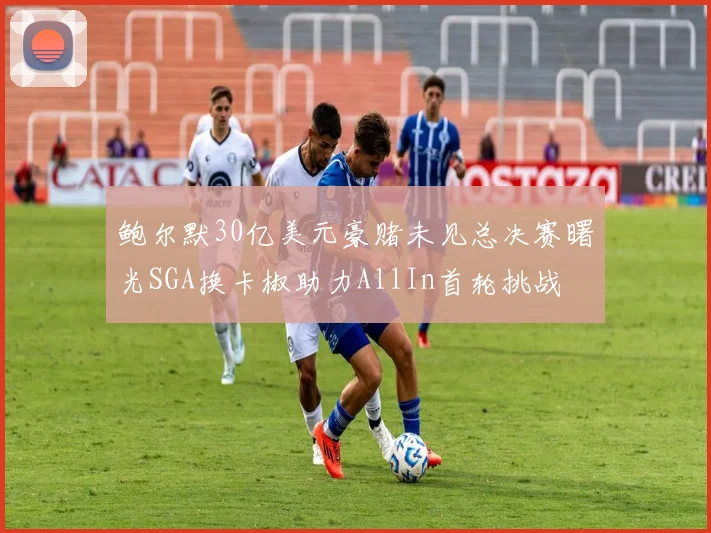 鲍尔默30亿美元豪赌未见总决赛曙光SGA换卡椒助力AllIn首轮挑战