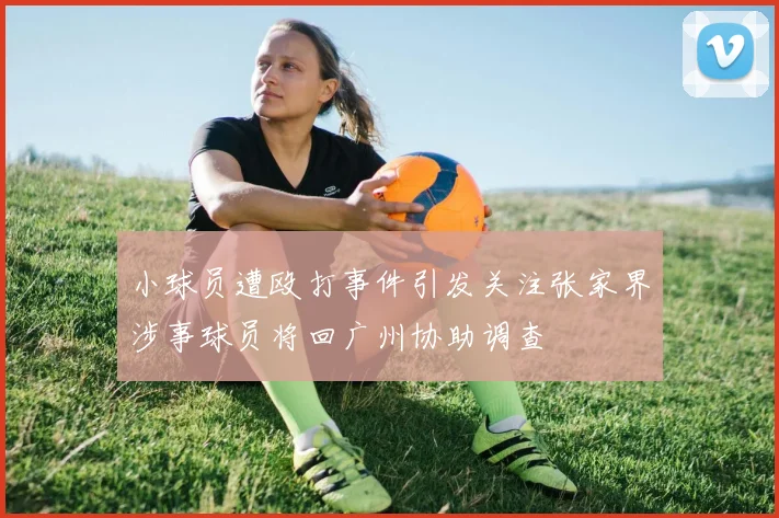 小球员遭殴打事件引发关注张家界涉事球员将回广州协助调查