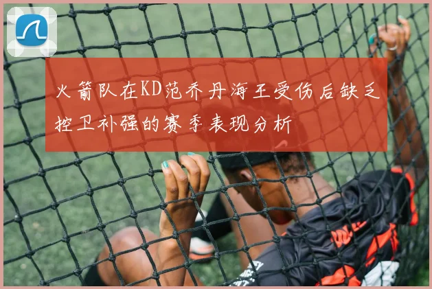 火箭队在KD范乔丹海王受伤后缺乏控卫补强的赛季表现分析