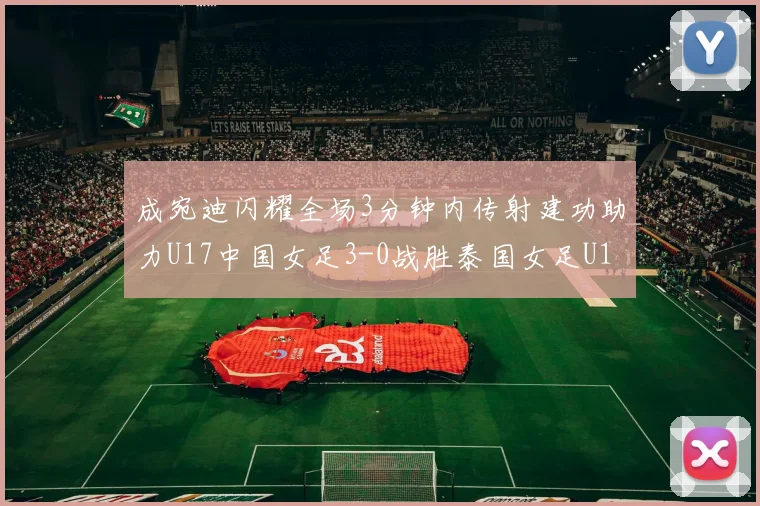 成宛迪闪耀全场3分钟内传射建功助力U17中国女足3-0战胜泰国女足U17