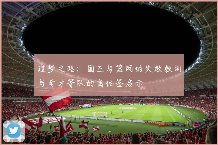 追梦之路：国王与篮网的失败教训与奇才等队的高位签启示