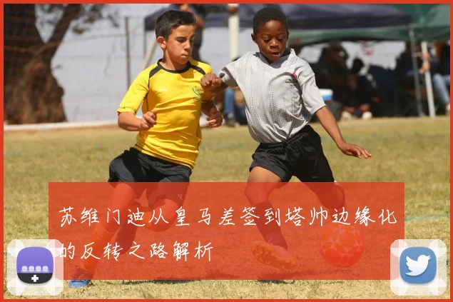 苏维门迪从皇马差签到塔帅边缘化的反转之路解析
