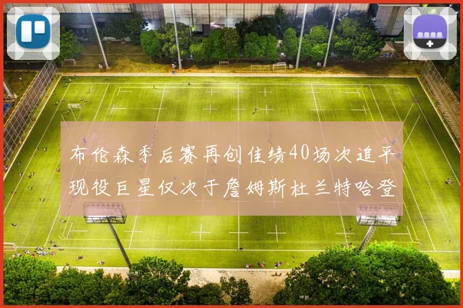 布伦森季后赛再创佳绩40场次追平现役巨星仅次于詹姆斯杜兰特哈登