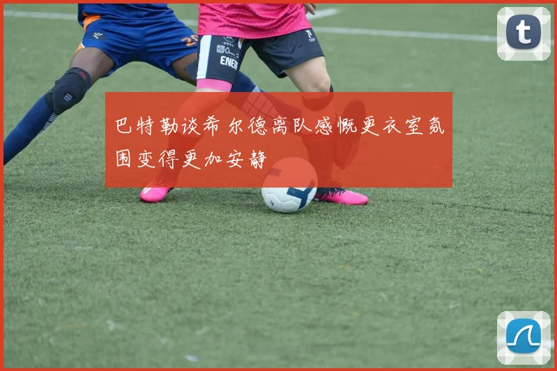 巴特勒谈希尔德离队感慨更衣室氛围变得更加安静