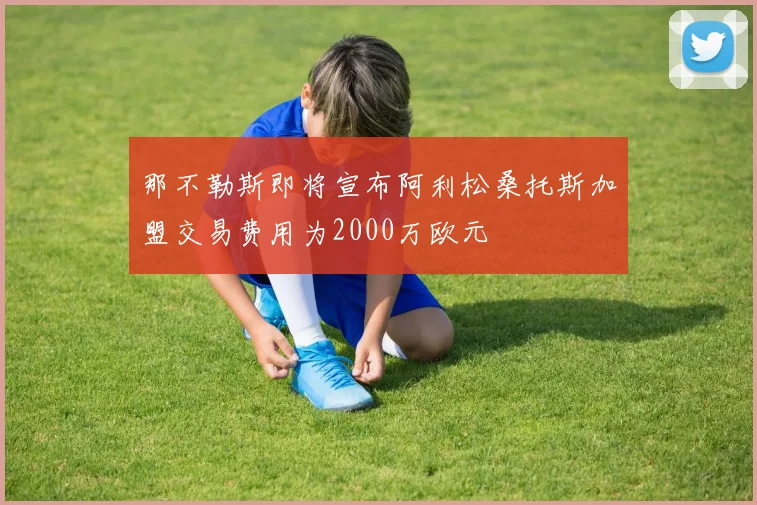 那不勒斯即将宣布阿利松桑托斯加盟交易费用为2000万欧元