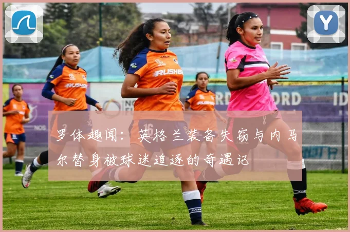 罗体趣闻：英格兰装备失窃与内马尔替身被球迷追逐的奇遇记