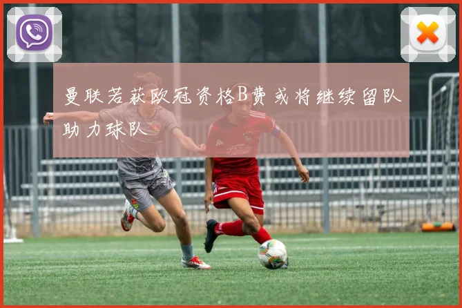 曼联若获欧冠资格B费或将继续留队助力球队