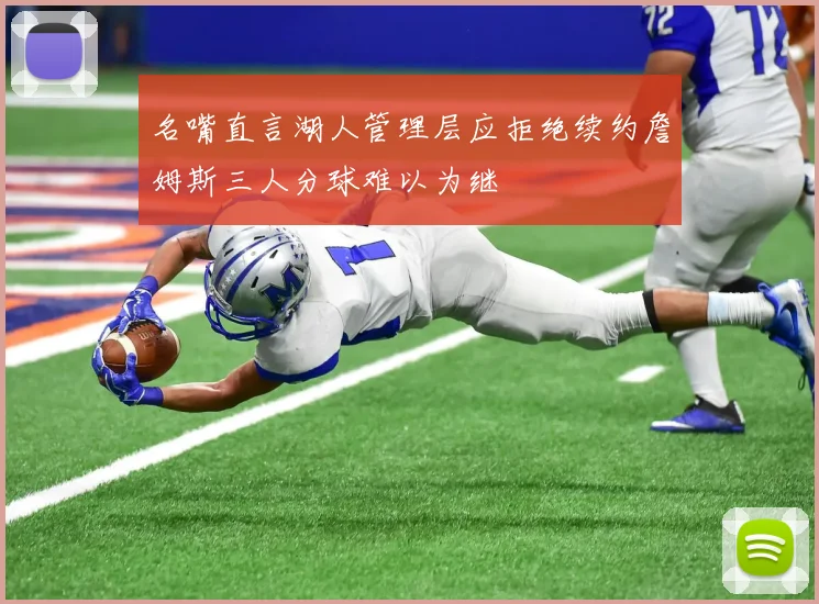 名嘴直言湖人管理层应拒绝续约詹姆斯三人分球难以为继