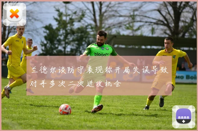 兰德尔谈防守表现称开局失误导致对手多次二次进攻机会