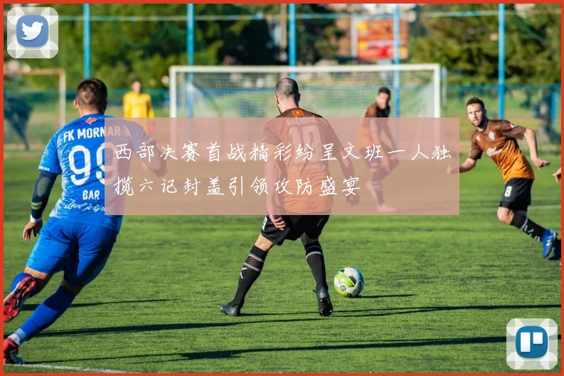 西部决赛首战精彩纷呈文班一人独揽六记封盖引领攻防盛宴