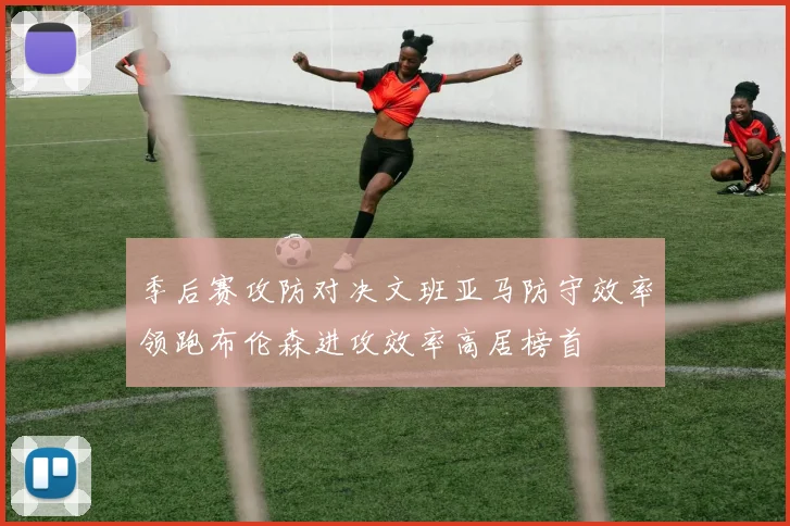 季后赛攻防对决文班亚马防守效率领跑布伦森进攻效率高居榜首