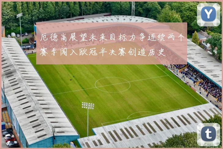 厄德高展望未来目标力争连续两个赛季闯入欧冠半决赛创造历史