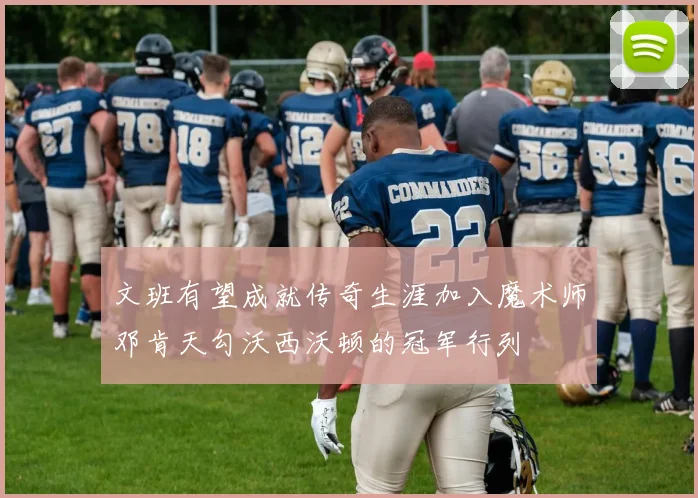 文班有望成就传奇生涯加入魔术师邓肯天勾沃西沃顿的冠军行列