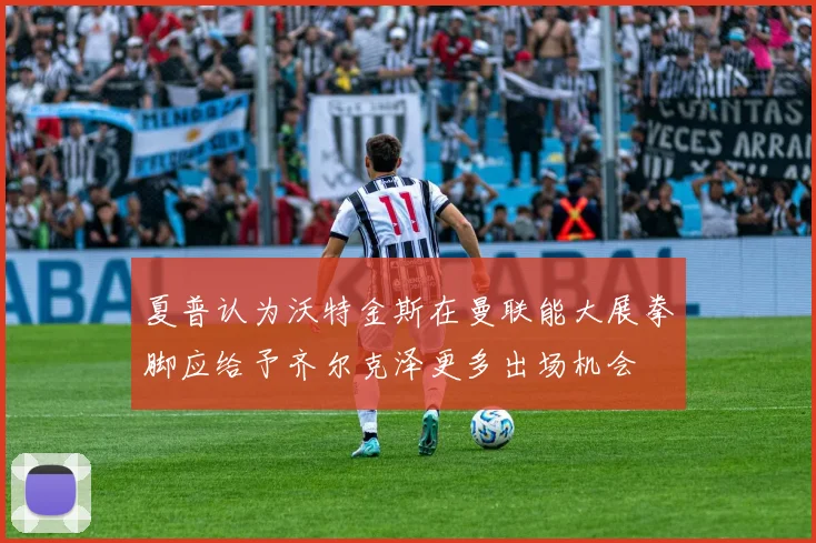 夏普认为沃特金斯在曼联能大展拳脚应给予齐尔克泽更多出场机会