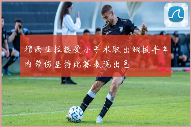 穆西亚拉接受小手术取出钢板半年内带伤坚持比赛表现出色